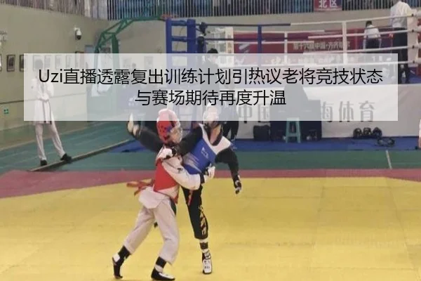 Uzi直播透露复出训练计划引热议老将竞技状态与赛场期待再度升温 - N8sportsofficial
