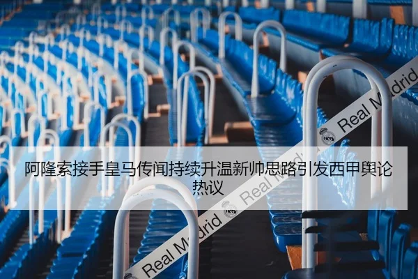 阿隆索接手皇马传闻持续升温新帅思路引发西甲舆论热议 - N8sportsofficial