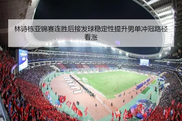 林诗栋亚锦赛连胜后接发球稳定性提升男单冲冠路径看涨 - N8sportsofficial