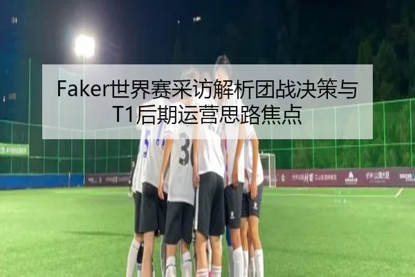 Faker世界赛采访解析团战决策与T1后期运营思路焦点 - N8sportsofficial